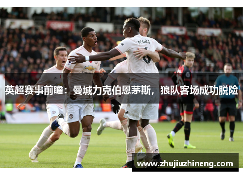 英超赛事前瞻：曼城力克伯恩茅斯，狼队客场成功脱险