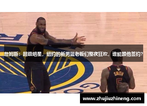 詹姆斯：超级明星，纽约的新男篮老板们整夜狂欢，谁能跟他签约？