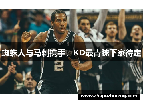 蜘蛛人与马刺携手，KD最青睐下家待定